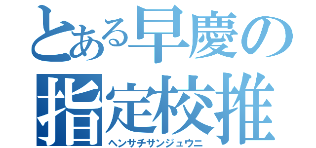 とある早慶の指定校推薦（ヘンサチサンジュウニ）