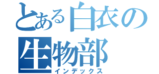とある白衣の生物部（インデックス）