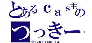 とあるｃａｓ主のつっきー（＠ｔｕｋｉｇａｍｉ４３）