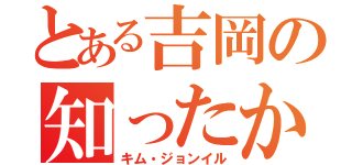 とある吉岡の知ったか（キム・ジョンイル）