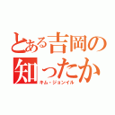 とある吉岡の知ったか（キム・ジョンイル）