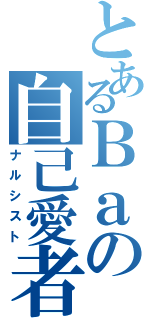 とあるＢａの自己愛者（ナルシスト）