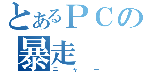 とあるＰＣの暴走（ニャー）