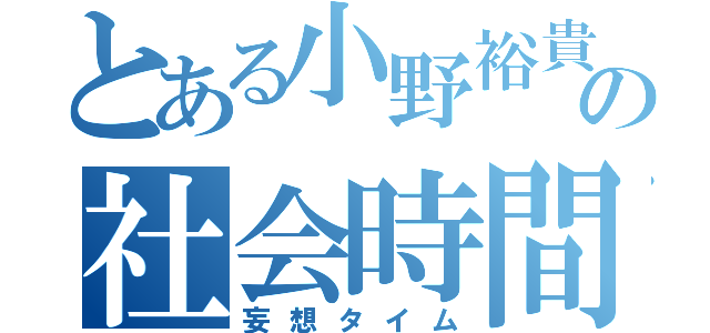 とある小野裕貴の社会時間（妄想タイム）