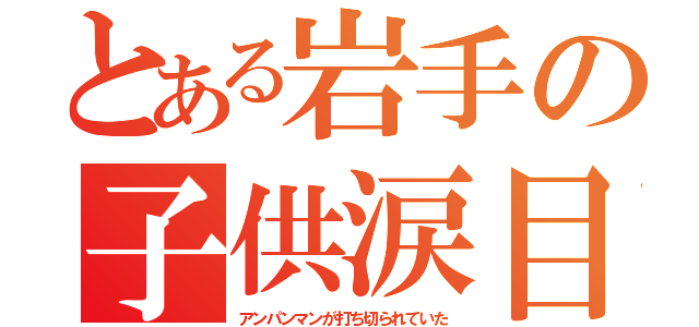 とある岩手の子供涙目（アンパンマンが打ち切られていた）