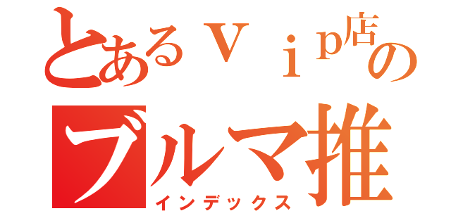 とあるｖｉｐ店長のブルマ推し（インデックス）