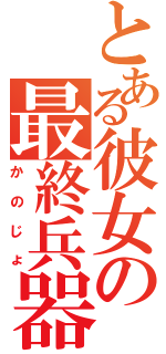 とある彼女の最終兵器（かのじょ）