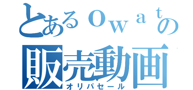 とあるｏｗａｔａの販売動画（オリパセール）