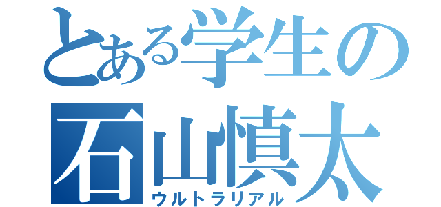 とある学生の石山慎太郎（ウルトラリアル）