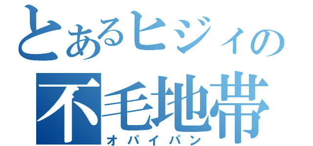 とあるヒジィの不毛地帯（オパイパン）