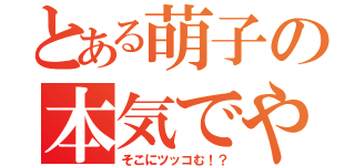 とある萌子の本気でやれよ（そこにツッコむ！？）