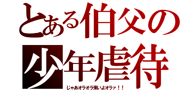 とある伯父の少年虐待（じゃあオラオラ来いよオラァ！！）