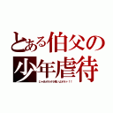 とある伯父の少年虐待（じゃあオラオラ来いよオラァ！！）