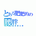 とある肥肥的の腰胖（真得肥又胖）