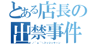 とある店長の出禁事件（／＾ｏ＾＼フッジッサーン）