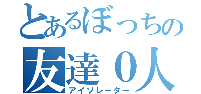 とあるぼっちの友達０人（アイソレーター）