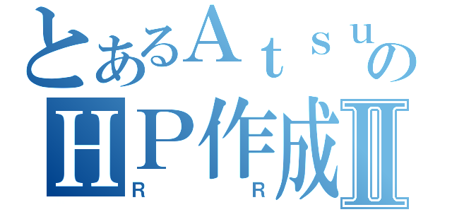 とあるＡｔｓｕｓｈｉのＨＰ作成Ⅱ（ＲＲ）