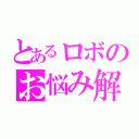 とあるロボのお悩み解決（）