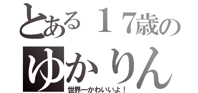 とある１７歳のゆかりん（世界一かわいいよ！）