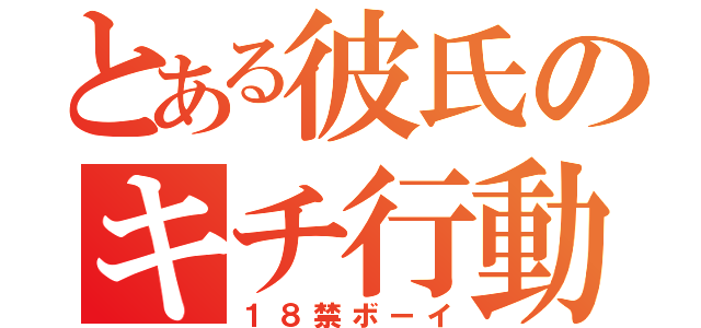 とある彼氏のキチ行動（１８禁ボーイ）