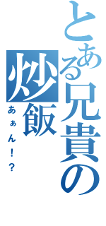 とある兄貴の炒飯（あぁん！？）