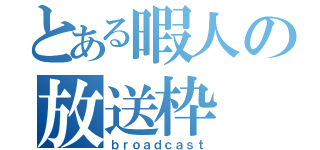 とある暇人の放送枠（ｂｒｏａｄｃａｓｔ）