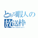 とある暇人の放送枠（ｂｒｏａｄｃａｓｔ）