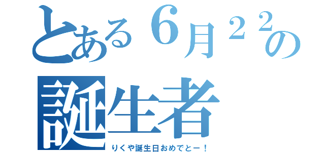 とある６月２２日の誕生者（りくや誕生日おめでとー！）