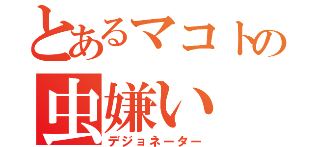 とあるマコトの虫嫌い（デジョネーター）