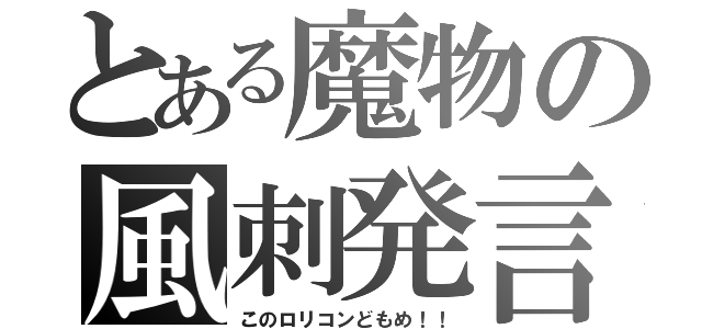 とある魔物の風刺発言（このロリコンどもめ！！）