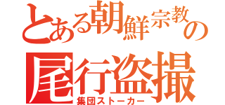 とある朝鮮宗教の尾行盗撮（集団ストーカー）