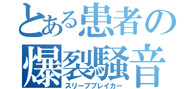 とある患者の爆裂騒音（スリープブレイカー）