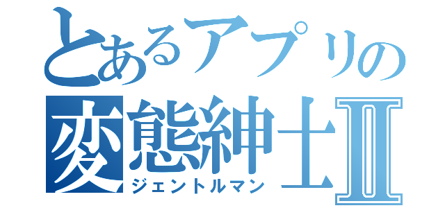 とあるアプリの変態紳士Ⅱ（ジェントルマン）