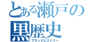 とある瀬戸の黒歴史（ブラックヒストリー）