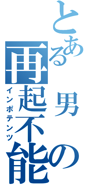 とある　男　の再起不能（インポテンツ）