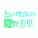 とある吹部の浜野美里（サックス奏者）