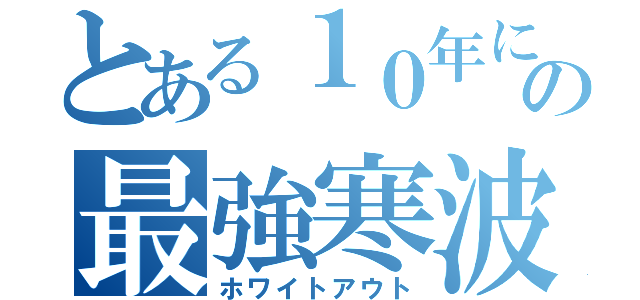 とある１０年に１度の最強寒波到来（ホワイトアウト）