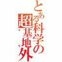 とある科学の超基地外（たな）