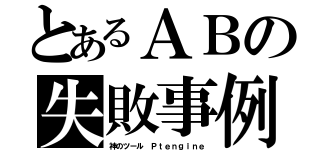 とあるＡＢの失敗事例（神のツール Ｐｔｅｎｇｉｎｅ）