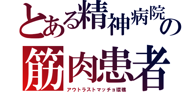 とある精神病院の筋肉患者（アウトラストマッチョ環礁）