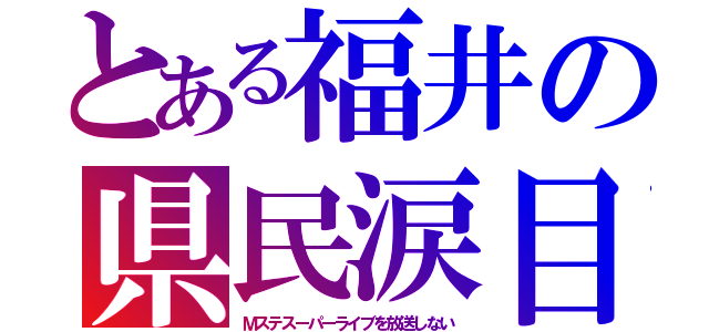 とある福井の県民涙目（Ｍステスーパーライブを放送しない）