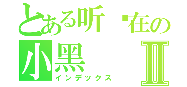 とある听你在の小黑Ⅱ（インデックス）