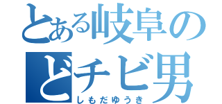 とある岐阜のどチビ男（しもだゆうき）