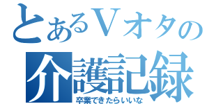 とあるＶオタの介護記録（卒業できたらいいな）