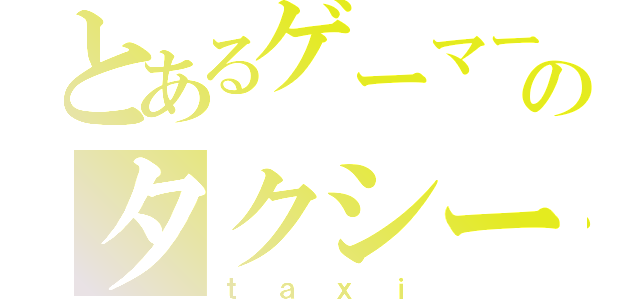 とあるゲーマーのタクシー（ｔａｘｉ）