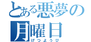 とある悪夢の月曜日（げつようび）