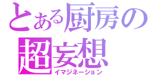 とある厨房の超妄想（イマジネーション）