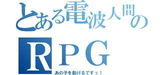 とある電波人間のＲＰＧ（あの子を助けるですぅ！）