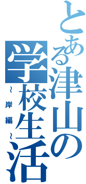 とある津山の学校生活（～岸編～）