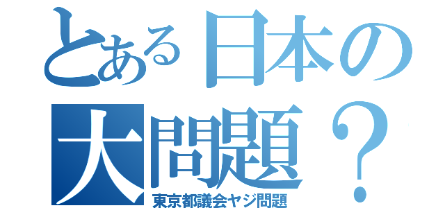 とある日本の大問題？（東京都議会ヤジ問題）